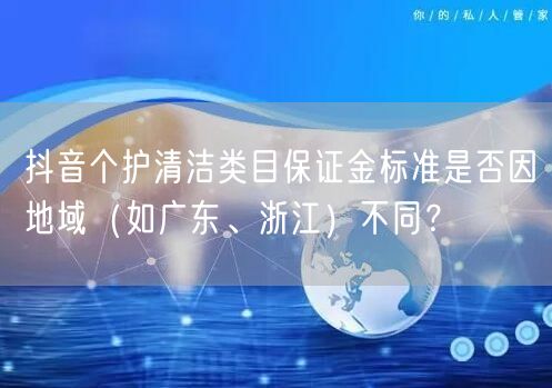 抖音个护清洁类目保证金标准是否因地域(如广东、浙江)不同?