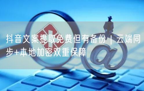 抖音文案提取免费但有备份|云端同步+本地加密双重保障