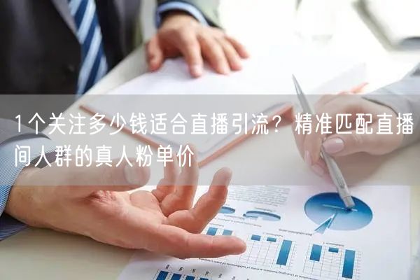 1个关注多少钱适合直播引流?精准匹配直播间人群的真人粉单价