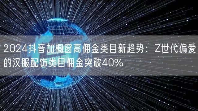 2024抖音加橱窗高佣金类目新趋势:Z世代偏爱的汉服配饰类目佣金突破40%