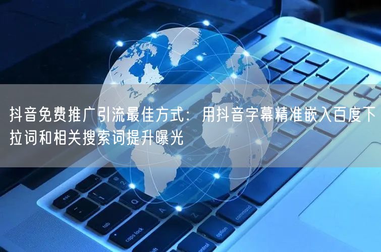 抖音免费推广引流最佳方式：用抖音字幕精准嵌入百度下拉词和相关搜索词提升曝光