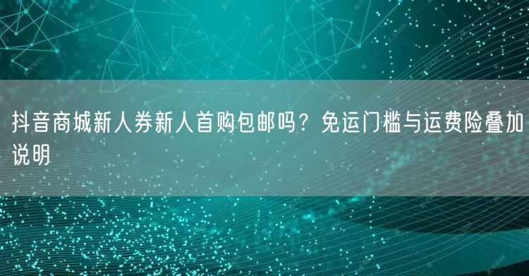 抖音商城新人券新人首购包邮吗？免运门槛与运费险叠加说明