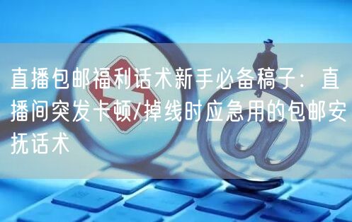 直播包邮福利话术新手必备稿子:直播间突发卡顿/掉线时应急用的包邮安抚话术