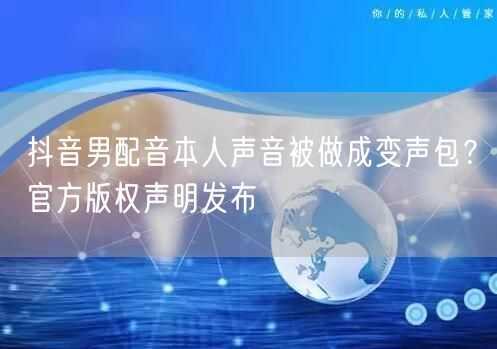抖音男配音本人声音被做成变声包？官方版权声明发布