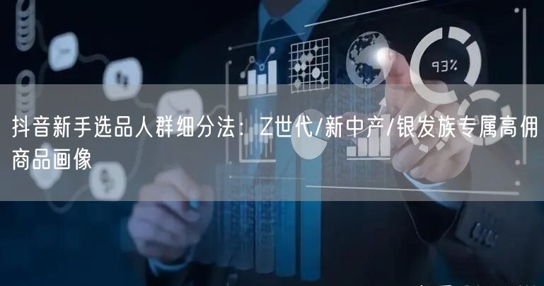 抖音新手选品人群细分法:Z世代/新中产/银发族专属高佣商品画像