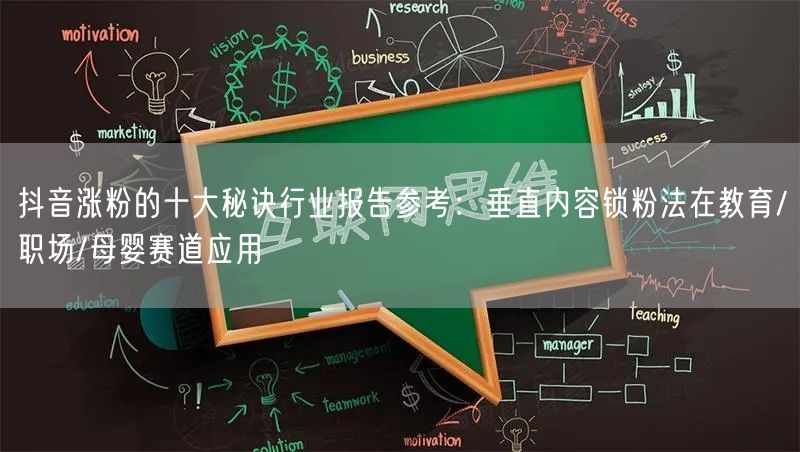 抖音涨粉的十大秘诀行业报告参考:垂直内容锁粉法在教育/职场/母婴赛道应用
