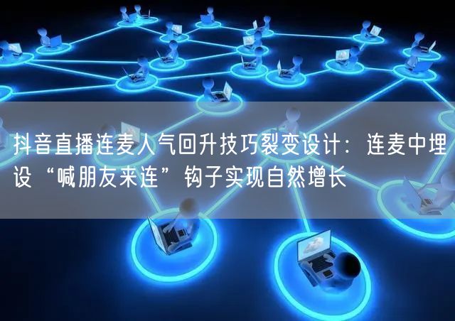 抖音直播连麦人气回升技巧裂变设计:连麦中埋设“喊朋友来连”钩子实现自然增长