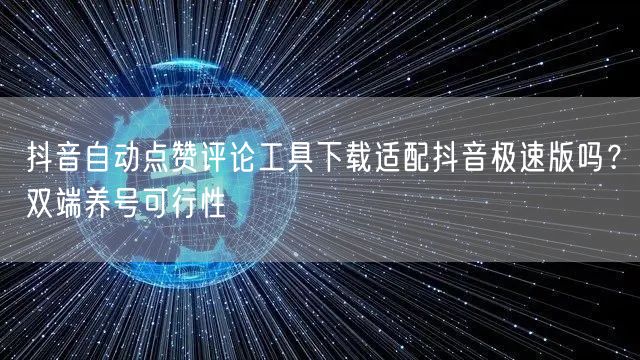抖音自动点赞评论工具下载适配抖音极速版吗?双端养号可行性