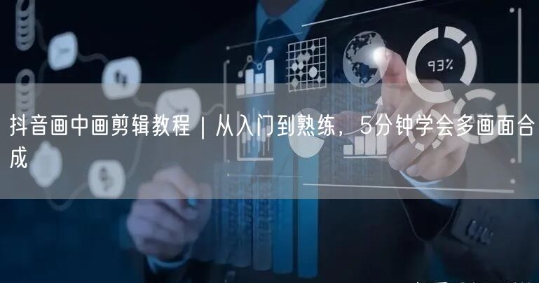 抖音画中画剪辑教程|从入门到熟练,5分钟学会多画面合成