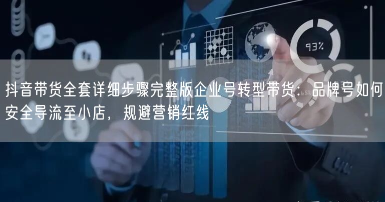 抖音带货全套详细步骤完整版企业号转型带货:品牌号如何安全导流至小店,规避营销红线