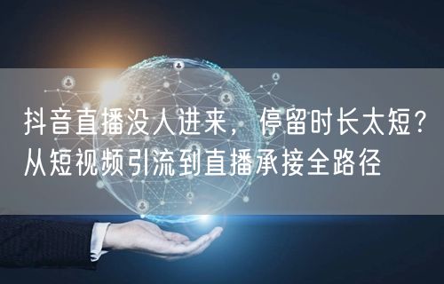 抖音直播没人进来,停留时长太短?从短视频引流到直播承接全路径