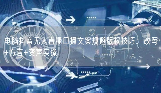 电脑抖音无人直播口播文案规避版权技巧:改写+方言+变声实操