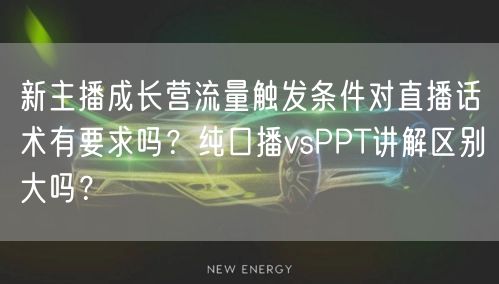 新主播成长营流量触发条件对直播话术有要求吗？纯口播vsPPT讲解区别大吗？