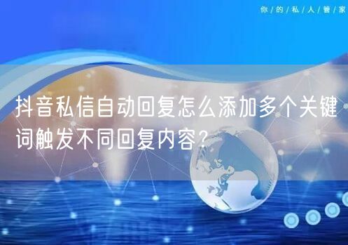 抖音私信自动回复怎么添加多个关键词触发不同回复内容？
