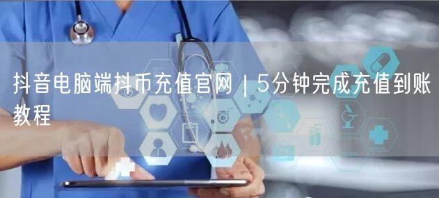 抖音电脑端抖币充值官网｜5分钟完成充值到账教程