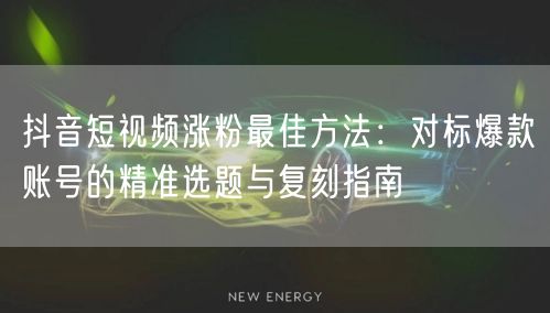 抖音短视频涨粉最佳方法:对标爆款账号的精准选题与复刻指南