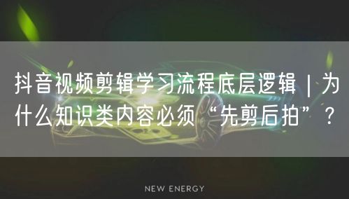 抖音视频剪辑学习流程底层逻辑|为什么知识类内容必须“先剪后拍”?