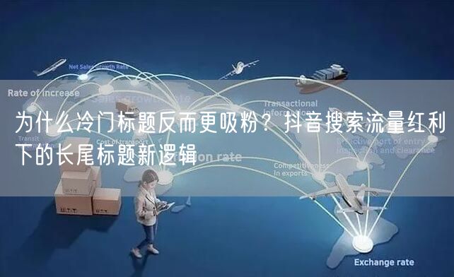 为什么冷门标题反而更吸粉？抖音搜索流量红利下的长尾标题新逻辑