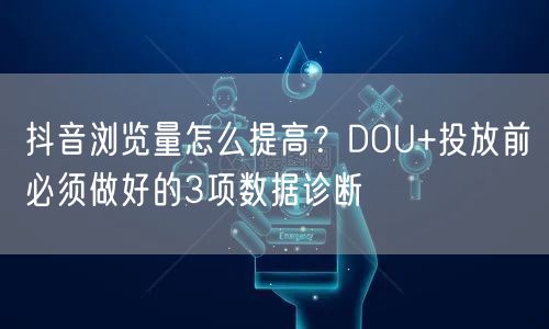 抖音浏览量怎么提高？DOU+投放前必须做好的3项数据诊断
