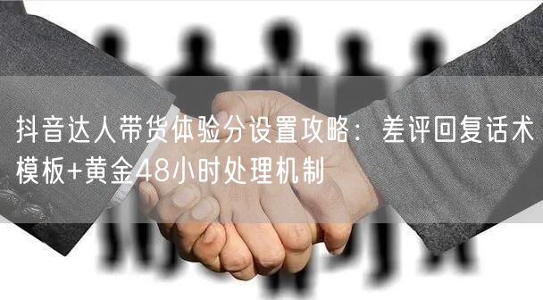 抖音达人带货体验分设置攻略：差评回复话术模板+黄金48小时处理机制
