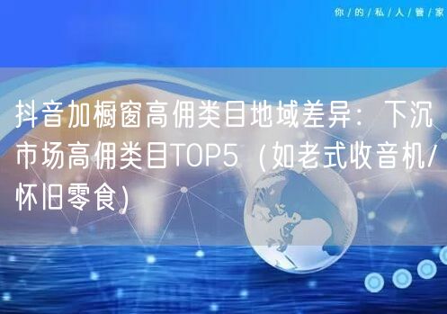 抖音加橱窗高佣类目地域差异:下沉市场高佣类目TOP5(如老式收音机/怀旧零食)