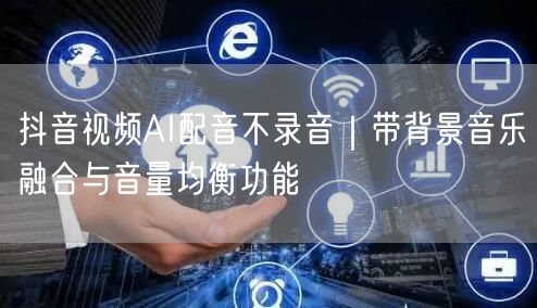 抖音视频AI配音不录音|带背景音乐融合与音量均衡功能