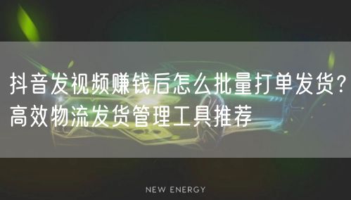 抖音发视频赚钱后怎么批量打单发货？高效物流发货管理工具推荐