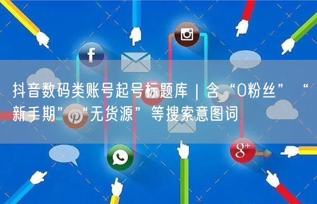 抖音数码类账号起号标题库|含“0粉丝”“新手期”“无货源”等搜索意图词