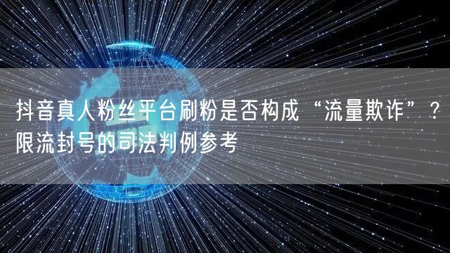 抖音真人粉丝平台刷粉是否构成“流量欺诈”?限流封号的司法判例参考