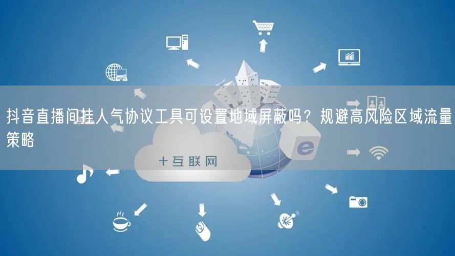 抖音直播间挂人气协议工具可设置地域屏蔽吗?规避高风险区域流量策略