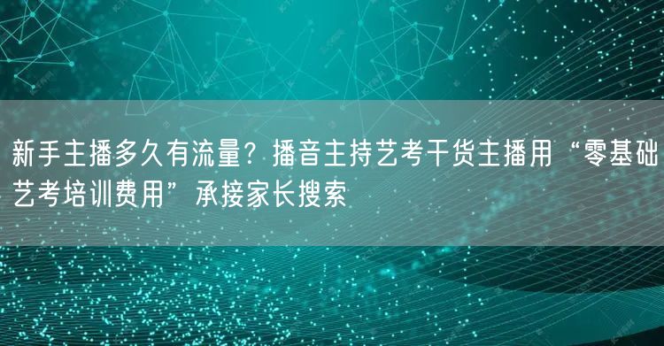 新手主播多久有流量?播音主持艺考干货主播用“零基础艺考培训费用”承接家长搜索
