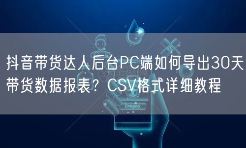 抖音带货达人后台PC端如何导出30天带货数据报表？CSV格式详细教程