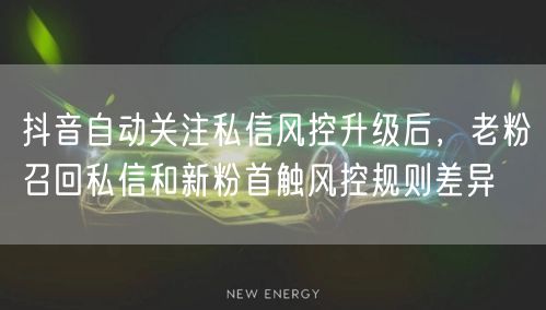 抖音自动关注私信风控升级后,老粉召回私信和新粉首触风控规则差异