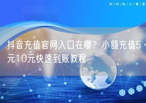 抖音充值官网入口在哪?小额充值5元10元快速到账教程