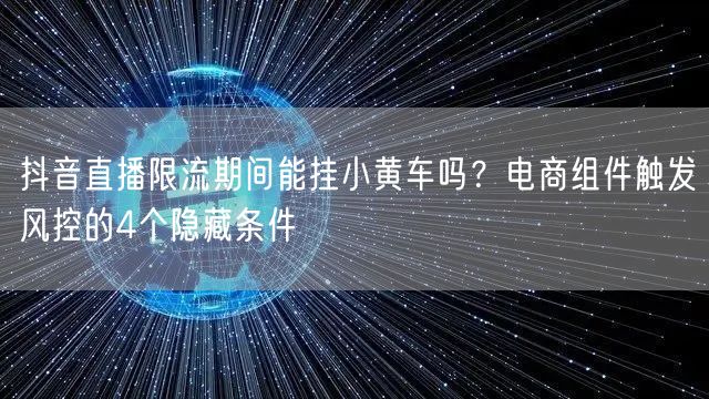 抖音直播限流期间能挂小黄车吗?电商组件触发风控的4个隐藏条件