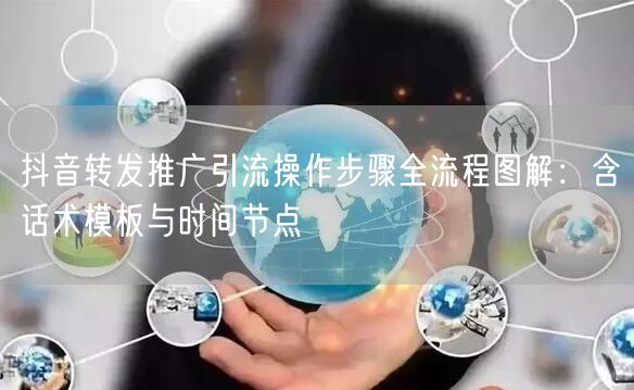 抖音转发推广引流操作步骤全流程图解:含话术模板与时间节点