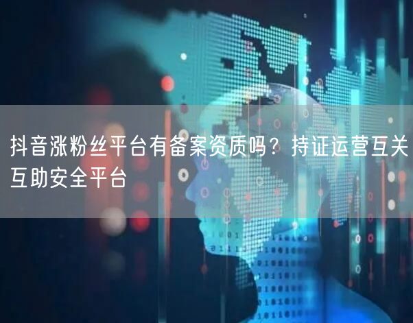 抖音涨粉丝平台有备案资质吗?持证运营互关互助安全平台