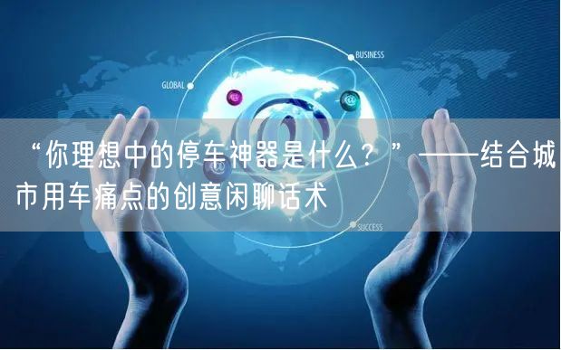 “你理想中的停车神器是什么?”——结合城市用车痛点的创意闲聊话术