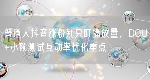 普通人抖音涨粉别只盯播放量,DOU+小额测试互动率优化重点