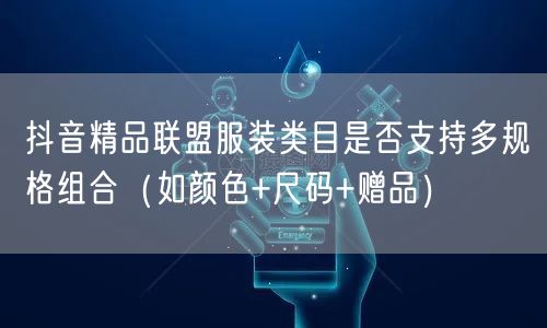 抖音精品联盟服装类目是否支持多规格组合(如颜色+尺码+赠品)