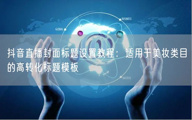 抖音直播封面标题设置教程:适用于美妆类目的高转化标题模板