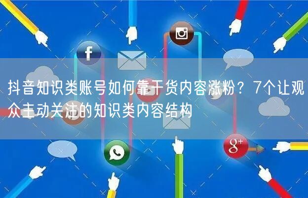 抖音知识类账号如何靠干货内容涨粉?7个让观众主动关注的知识类内容结构