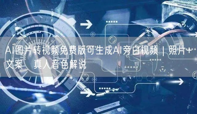 AI图片转视频免费版可生成AI旁白视频|照片+文案→真人音色解说