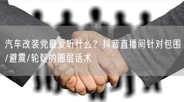 汽车改装党最爱听什么?抖音直播间针对包围/避震/轮毂的圈层话术