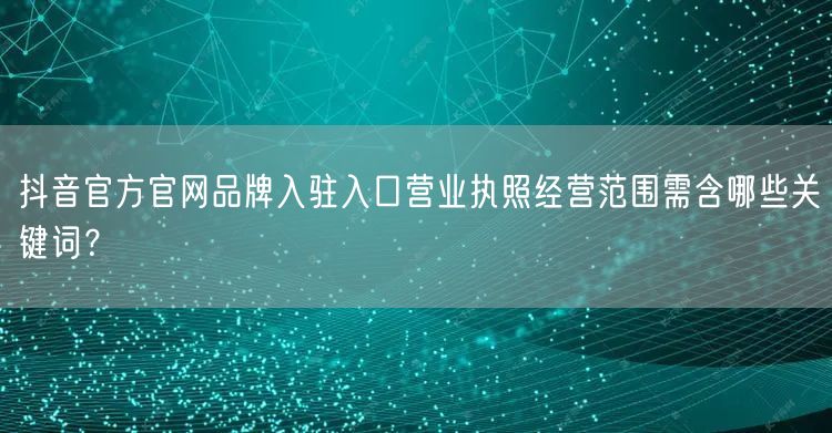 抖音官方官网品牌入驻入口营业执照经营范围需含哪些关键词?