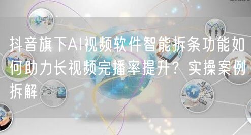 抖音旗下AI视频软件智能拆条功能如何助力长视频完播率提升?实操案例拆解