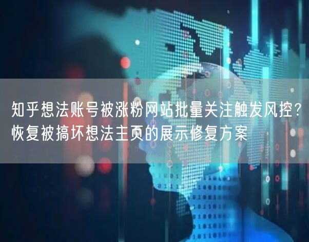 知乎想法账号被涨粉网站批量关注触发风控?恢复被搞坏想法主页的展示修复方案