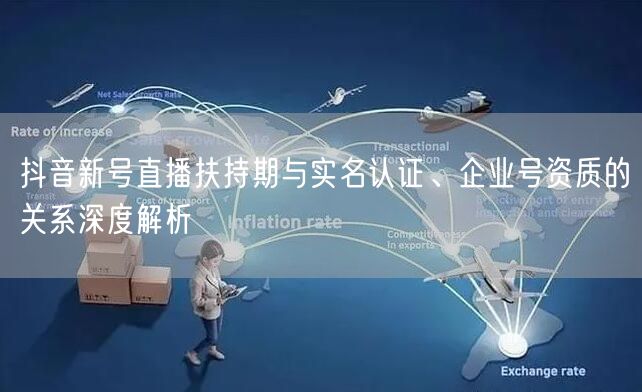 抖音新号直播扶持期与实名认证、企业号资质的关系深度解析