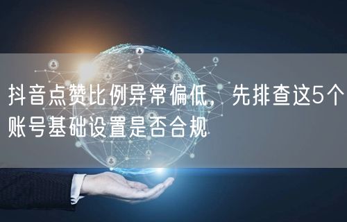 抖音点赞比例异常偏低,先排查这5个账号基础设置是否合规
