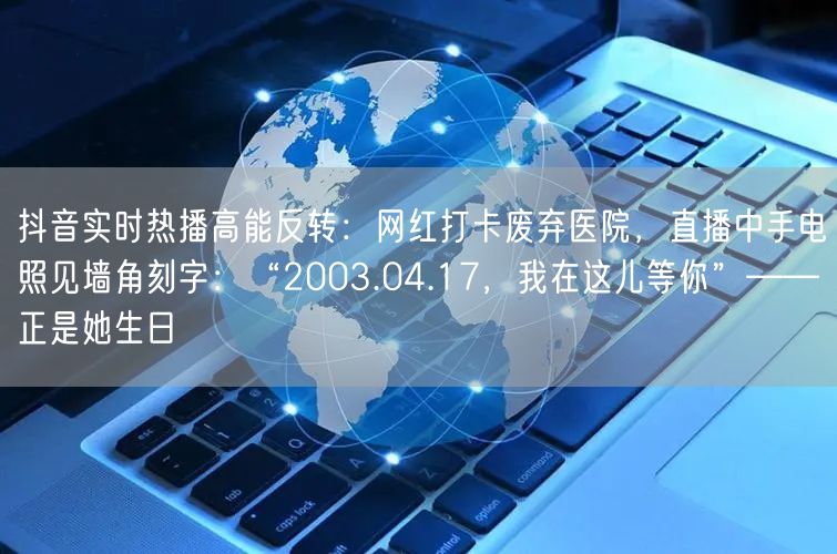抖音实时热播高能反转：网红打卡废弃医院，直播中手电照见墙角刻字：“2003.04